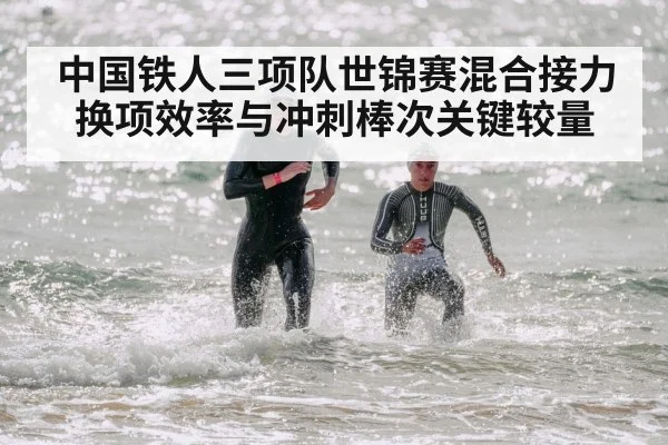 中国铁人三项队世锦赛混合接力换项效率与冲刺棒次关键较量