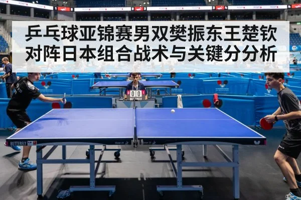 乒乓球亚锦赛男双樊振东王楚钦对阵日本组合战术与关键分分析